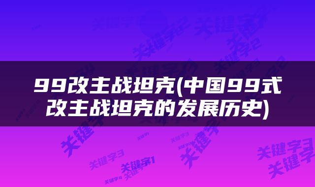 99改主战坦克(中国99式改主战坦克的发展历史)