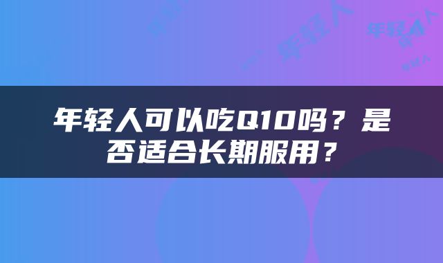 年轻人可以吃Q10吗？是否适合长期服用？