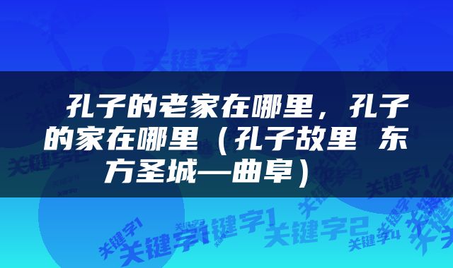  孔子的老家在哪里，孔子的家在哪里（孔子故里 东方圣城—曲阜） 
