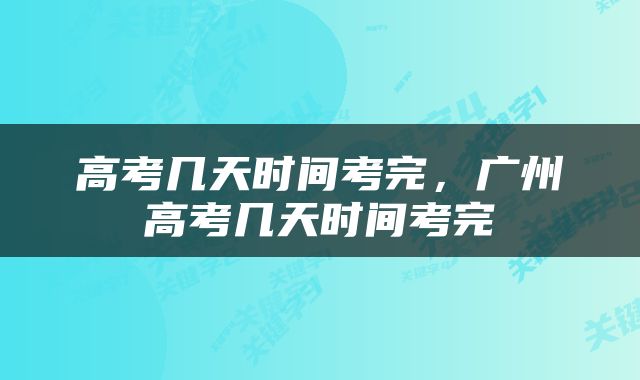 高考几天时间考完，广州高考几天时间考完