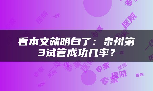 看本文就明白了：泉州第3试管成功几率？