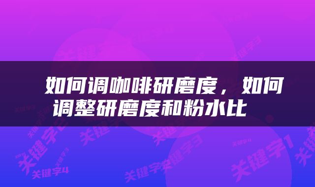  如何调咖啡研磨度，如何调整研磨度和粉水比 