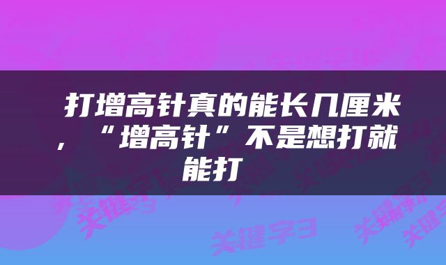  打增高针真的能长几厘米，“增高针”不是想打就能打 