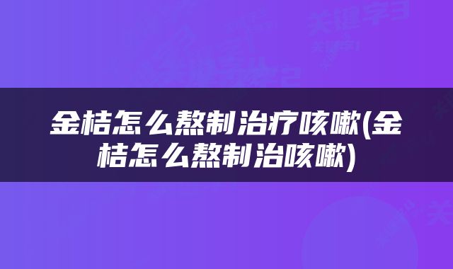 金桔怎么熬制治疗咳嗽(金桔怎么熬制治咳嗽)