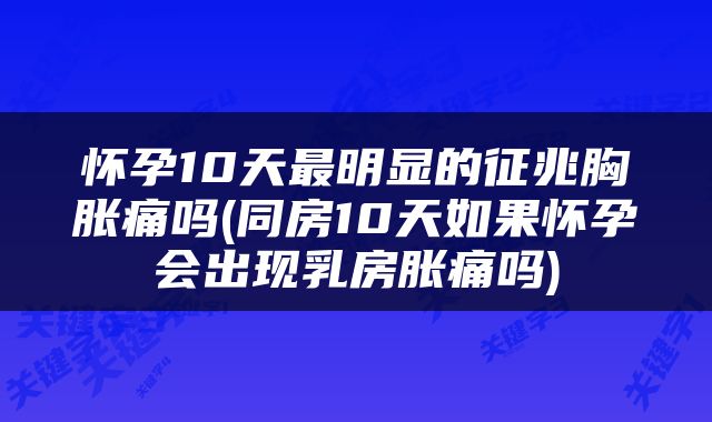 怀孕10天最明显的征兆胸胀痛吗(同房10天如果怀孕会出现乳房胀痛吗)