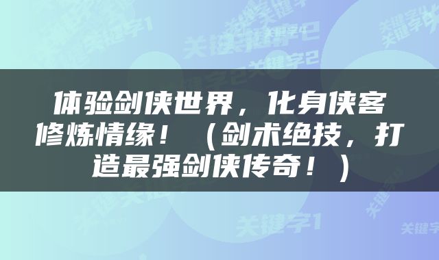 体验剑侠世界，化身侠客修炼情缘！（剑术绝技，打造最强剑侠传奇！）