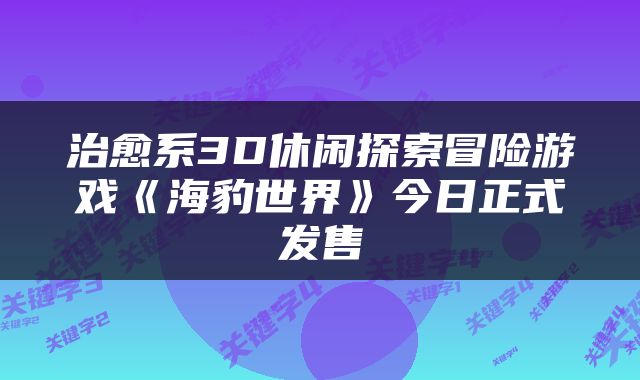 治愈系3D休闲探索冒险游戏《海豹世界》今日正式发售