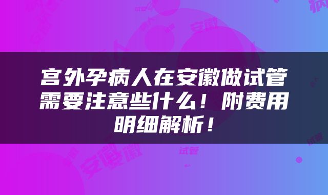 宫外孕病人在安徽做试管需要注意些什么！附费用明细解析！