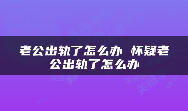 老公出轨了怎么办 怀疑老公出轨了怎么办