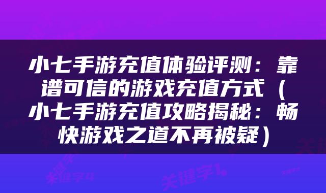 小七手游充值体验评测：靠谱可信的游戏充值方式（小七手游充值攻略揭秘：畅快游戏之道不再被疑）