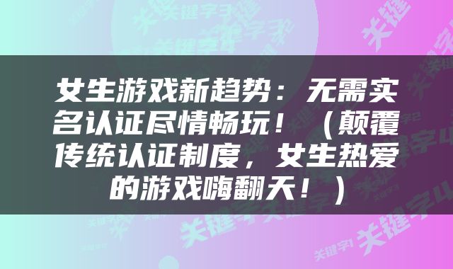 女生游戏新趋势：无需实名认证尽情畅玩！（颠覆传统认证制度，女生热爱的游戏嗨翻天！）