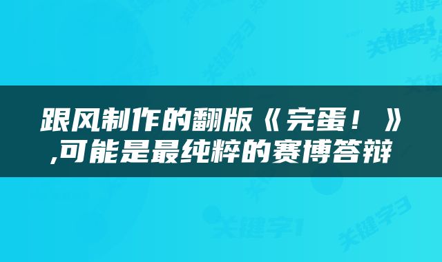 跟风制作的翻版《完蛋！》,可能是最纯粹的赛博答辩