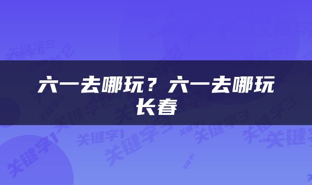 六一去哪玩？六一去哪玩长春