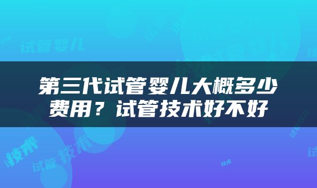 第三代试管婴儿大概多少费用？试管技术好不好