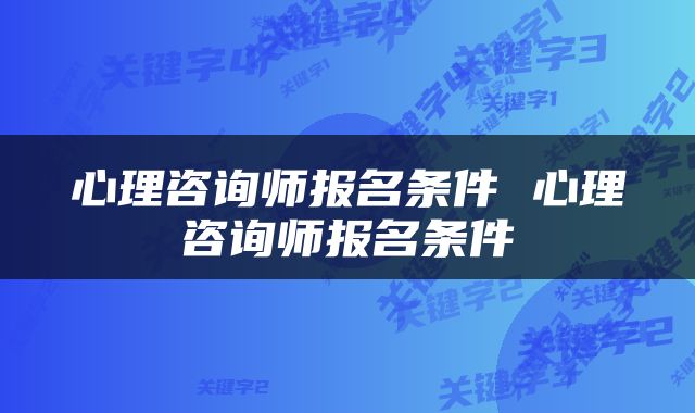 心理咨询师报名条件 心理咨询师报名条件