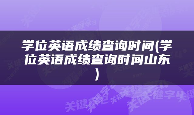学位英语成绩查询时间(学位英语成绩查询时间山东)