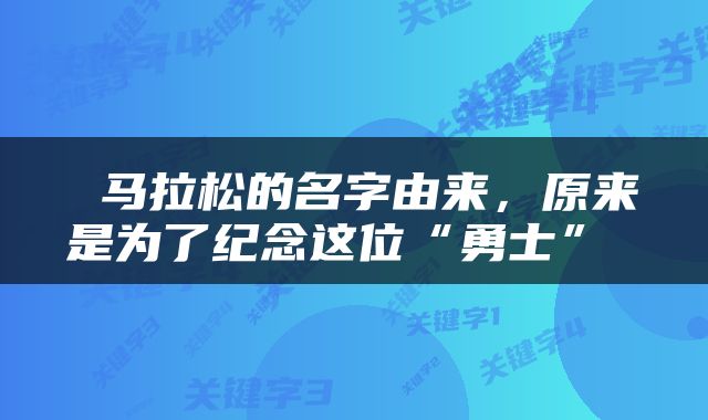  马拉松的名字由来，原来是为了纪念这位“勇士” 