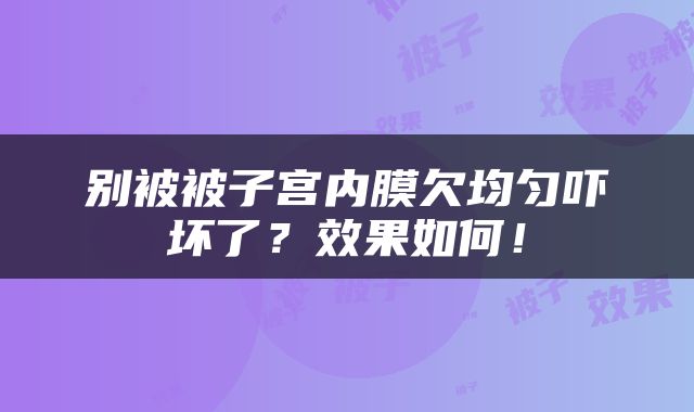 别被被子宫内膜欠均匀吓坏了？效果如何！