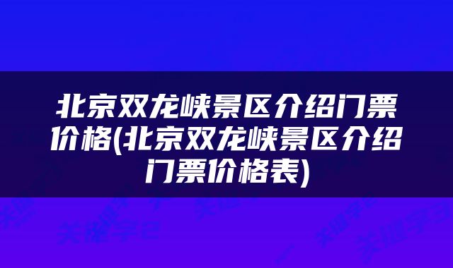 北京双龙峡景区介绍门票价格(北京双龙峡景区介绍门票价格表)