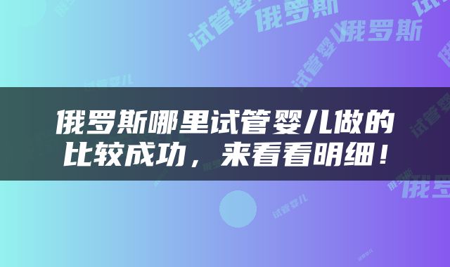 俄罗斯哪里试管婴儿做的比较成功，来看看明细！