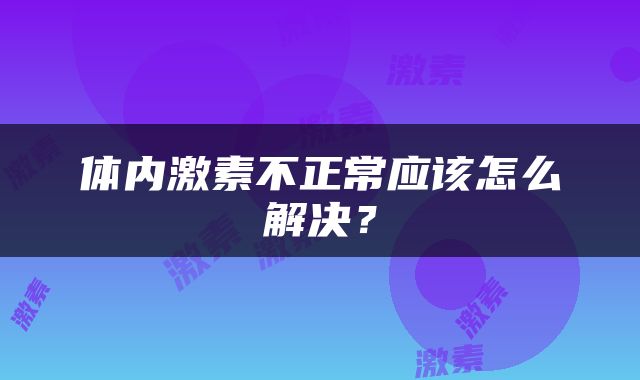 体内激素不正常应该怎么解决？