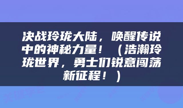 决战玲珑大陆，唤醒传说中的神秘力量！（浩瀚玲珑世界，勇士们锐意闯荡新征程！）