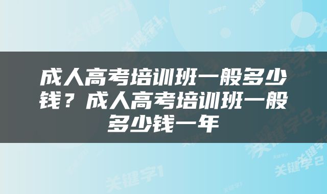 成人高考培训班一般多少钱？成人高考培训班一般多少钱一年