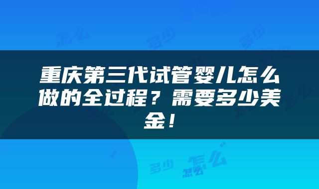 重庆第三代试管婴儿怎么做的全过程？需要多少美金！