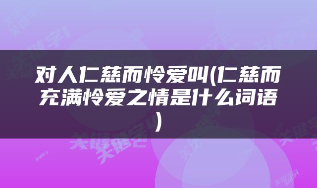 对人仁慈而怜爱叫(仁慈而充满怜爱之情是什么词语)