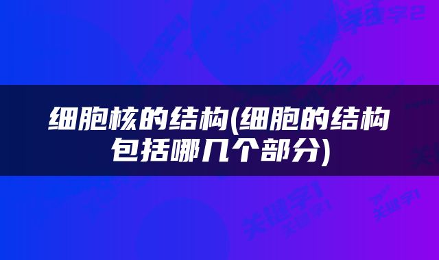 细胞核的结构(细胞的结构包括哪几个部分)