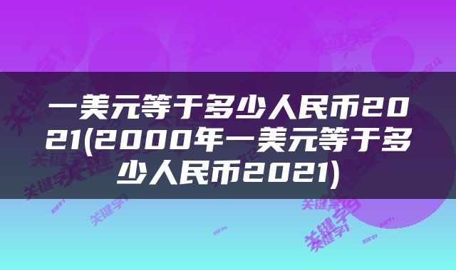 一美元等于多少人民币2021(2000年一美元等于多少人民币2021)
