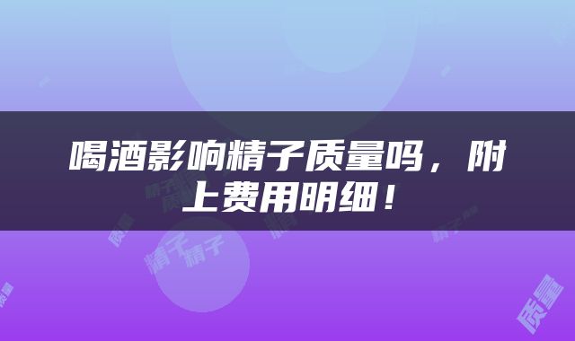 喝酒影响精子质量吗，附上费用明细！