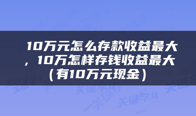 10万元怎么存款收益最大,10万怎样存钱收益最大(有10万元现金)