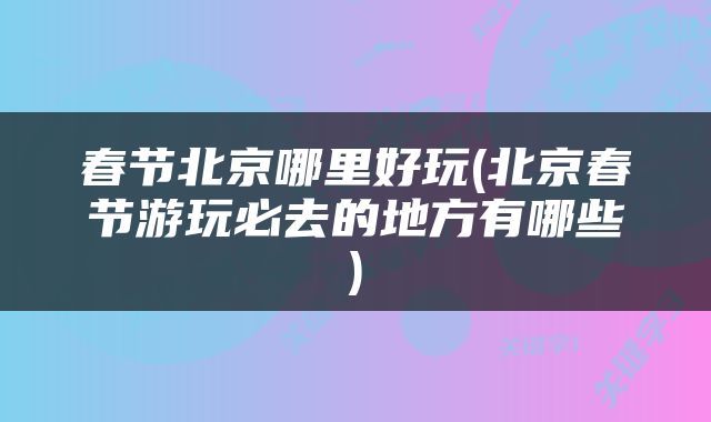 春节北京哪里好玩(北京春节游玩必去的地方有哪些)