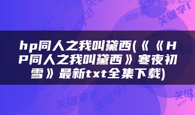 hp同人之我叫黛西(《《HP同人之我叫黛西》寒夜初雪》最新txt全集下载)