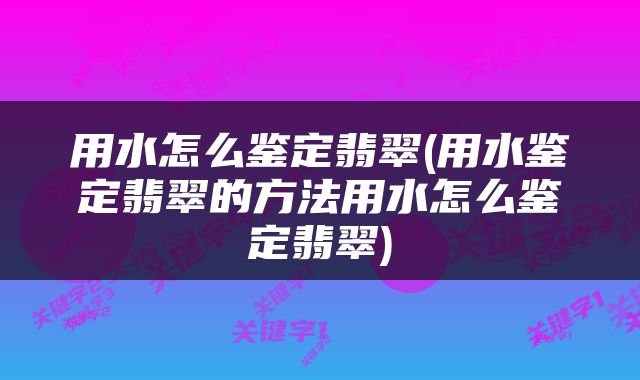用水怎么鉴定翡翠(用水鉴定翡翠的方法用水怎么鉴定翡翠)