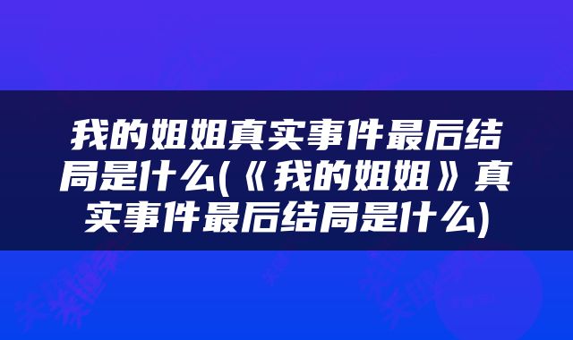我的姐姐真实事件最后结局是什么(《我的姐姐》真实事件最后结局是什么)