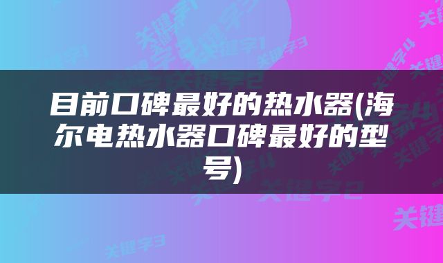 目前口碑最好的热水器(海尔电热水器口碑最好的型号)