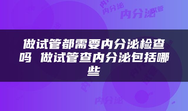 做试管都需要内分泌检查吗 做试管查内分泌包括哪些