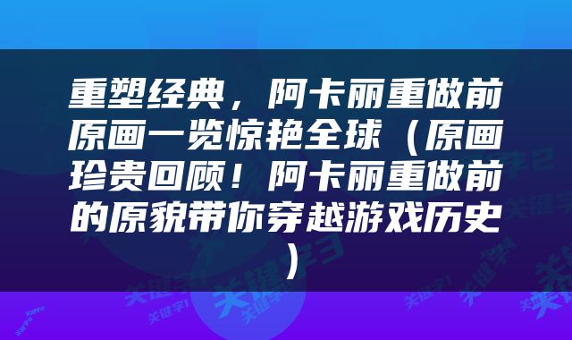 重塑经典，阿卡丽重做前原画一览惊艳全球（原画珍贵回顾！阿卡丽重做前的原貌带你穿越游戏历史）