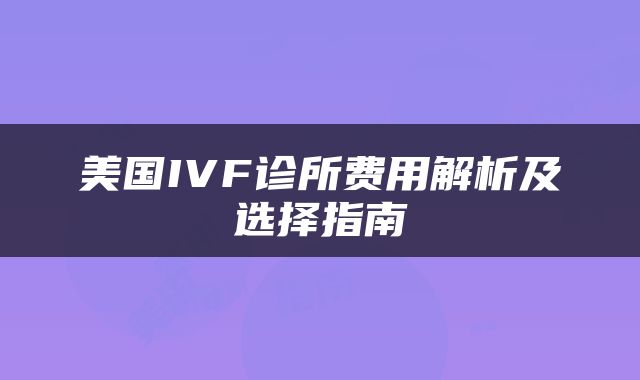 美国IVF诊所费用解析及选择指南