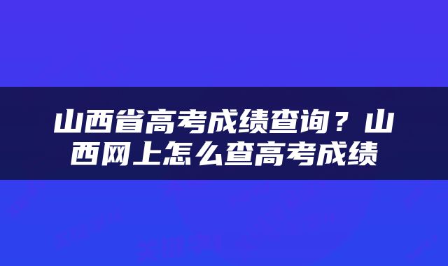山西省高考成绩查询？山西网上怎么查高考成绩