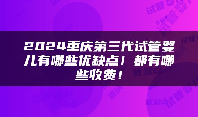 2024重庆第三代试管婴儿有哪些优缺点！都有哪些收费！