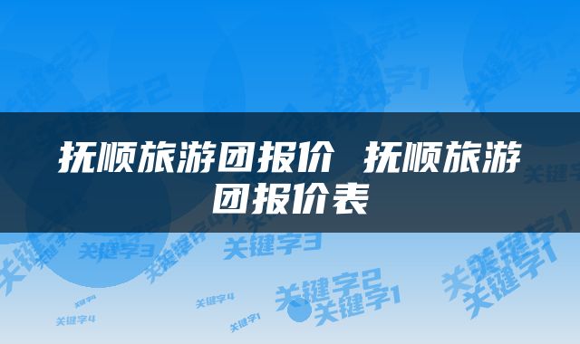 抚顺旅游团报价 抚顺旅游团报价表