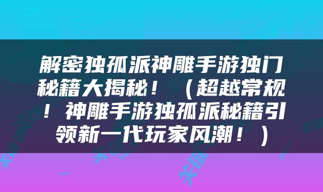 解密独孤派神雕手游独门秘籍大揭秘！（超越常规！神雕手游独孤派秘籍引领新一代玩家风潮！）