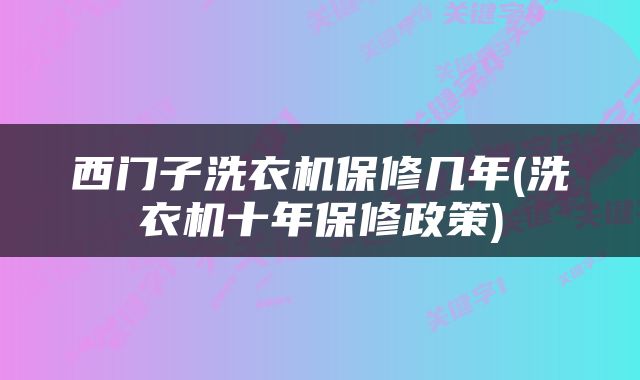 西门子洗衣机保修几年(洗衣机十年保修政策)