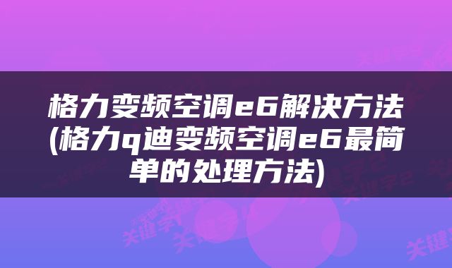 格力变频空调e6解决方法(格力q迪变频空调e6最简单的处理方法)