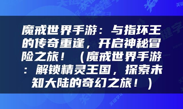 魔戒世界手游：与指环王的传奇重逢，开启神秘冒险之旅！（魔戒世界手游：解锁精灵王国，探索未知大陆的奇幻之旅！）