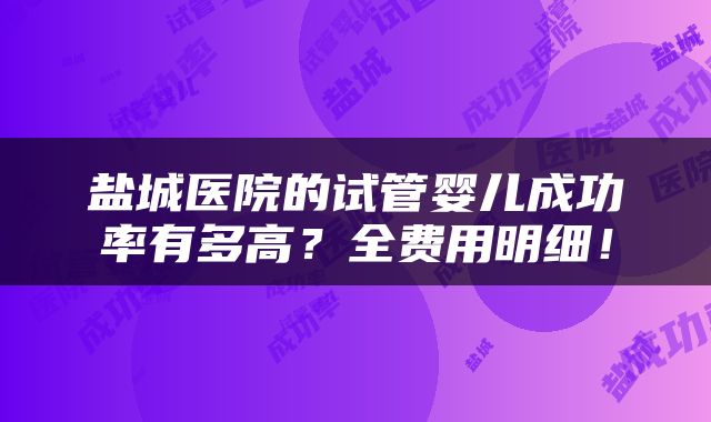 盐城医院的试管婴儿成功率有多高？全费用明细！