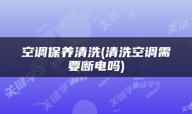 空调保养清洗(清洗空调需要断电吗)